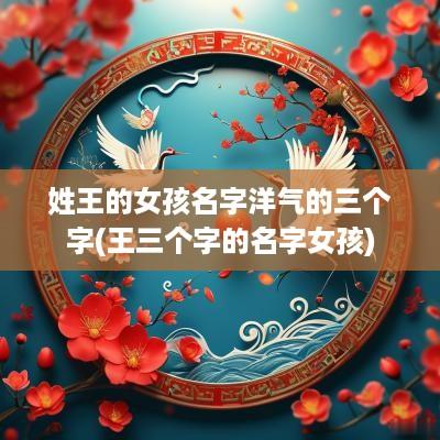 姓王的女孩名字洋气的三个字(王三个字的名字女孩)