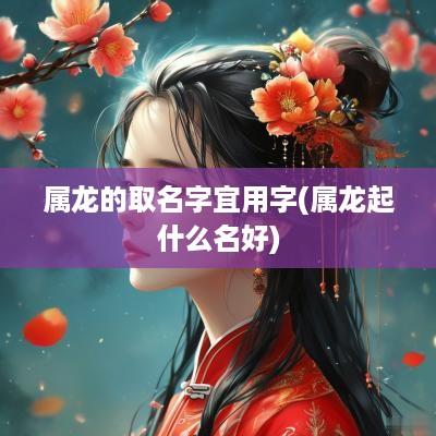 属龙的取名字宜用字(属龙起什么名好)