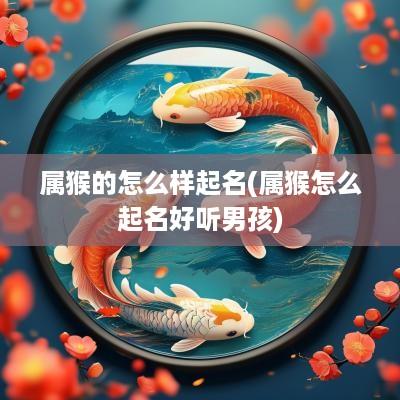 属猴的怎么样起名(属猴怎么起名好听男孩)