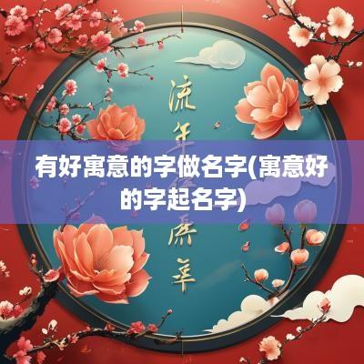 有好寓意的字做名字(寓意好的字起名字)