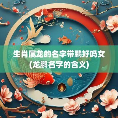 生肖属龙的名字带鹏好吗女(龙鹏名字的含义)