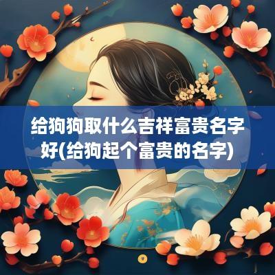 给狗狗取什么吉祥富贵名字好(给狗起个富贵的名字)