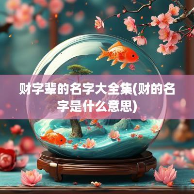 财字辈的名字大全集(财的名字是什么意思)