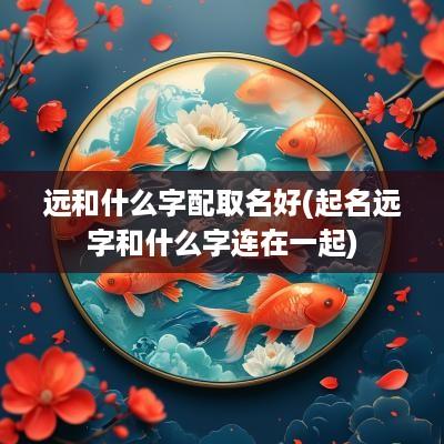 远和什么字配取名好(起名远字和什么字连在一起)