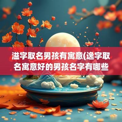 溢字取名男孩有寓意(逸字取名寓意好的男孩名字有哪些)