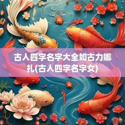 古人四字名字大全如古力娜扎(古人四字名字女)