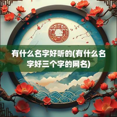有什么名字好听的(有什么名字好三个字的网名)