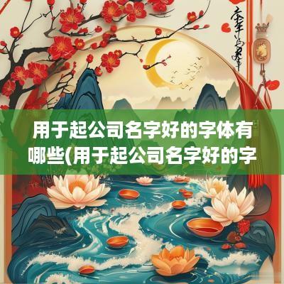 用于起公司名字好的字体有哪些(用于起公司名字好的字有那些)