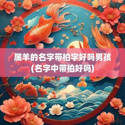 属羊的名字带柏字好吗男孩(名字中带柏好吗)
