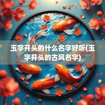 玉字开头的什么名字好听(玉字开头的古风名字)