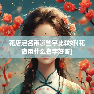 花店起名带哪些字比较好(花店用什么名字好听)