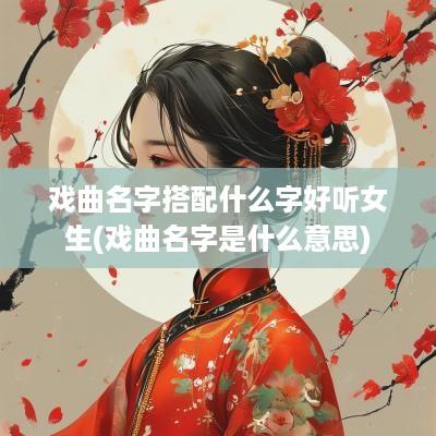 戏曲名字搭配什么字好听女生(戏曲名字是什么意思)