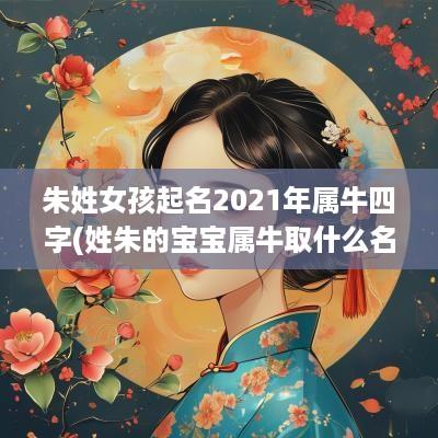 朱姓女孩起名2025年属牛四字(姓朱的宝宝属牛取什么名字好)