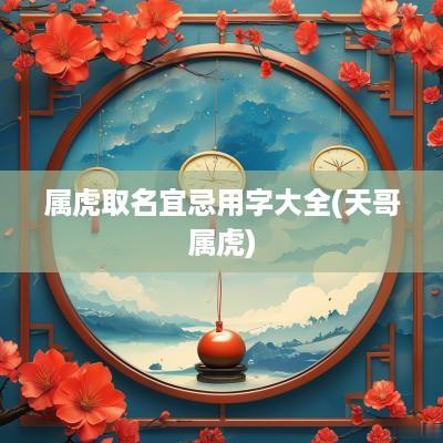 属虎取名宜忌用字大全(天哥属虎)