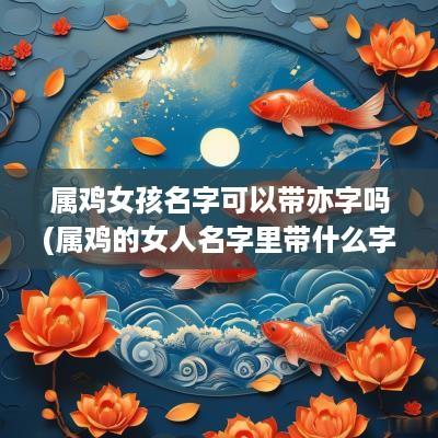 属鸡女孩名字可以带亦字吗(属鸡的女人名字里带什么字财运旺盛)