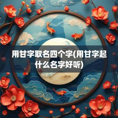 用甘字取名四个字(用甘字起什么名字好听)