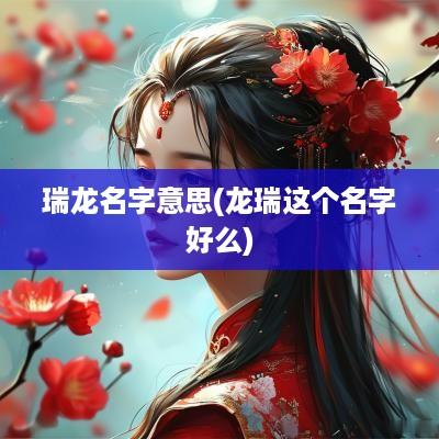 瑞龙名字意思(龙瑞这个名字好么) 瑞龙名字意思(龙瑞这个名字好么)