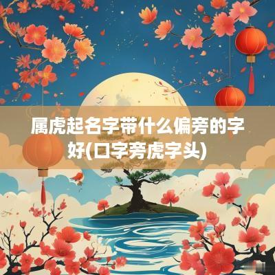 属虎起名字带什么偏旁的字好(口字旁虎字头)
