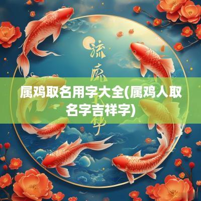 属鸡取名用字大全(属鸡人取名字吉祥字)