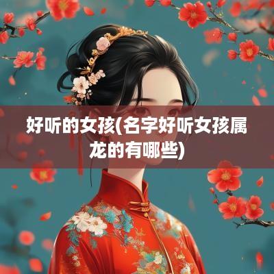 好听的女孩(名字好听女孩属龙的有哪些)