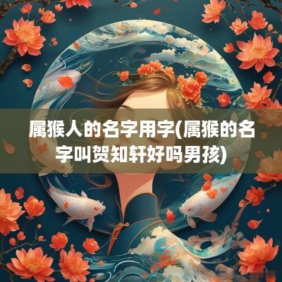 属猴人的名字用字(属猴的名字叫贺知轩好吗男孩)
