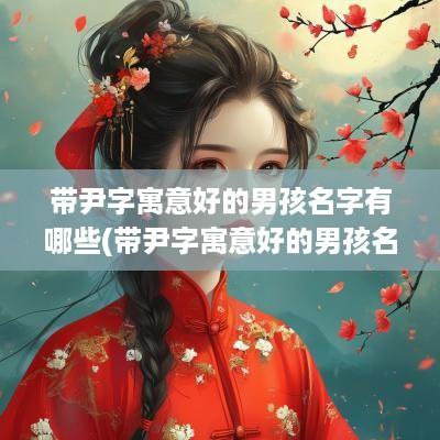 带尹字寓意好的男孩名字有哪些(带尹字寓意好的男孩名字大全)