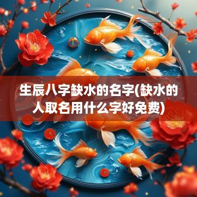 生辰八字缺水的名字(缺水的人取名用什么字好免费)