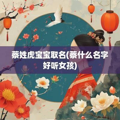 蔡姓虎宝宝取名(蔡什么名字好听女孩)