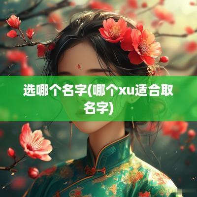 选哪个名字(哪个xu适合取名字)