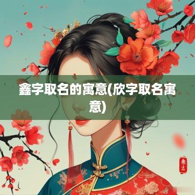 鑫字取名的寓意(欣字取名寓意)