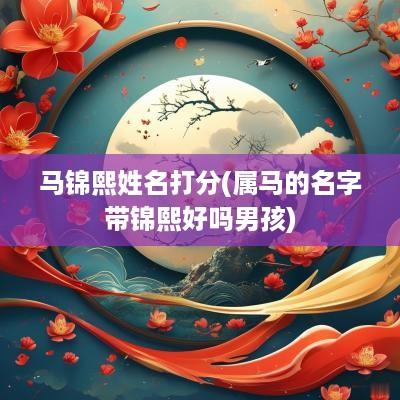 马锦熙姓名打分(属马的名字带锦熙好吗男孩)
