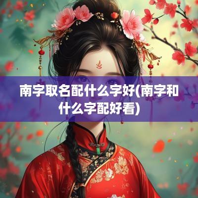 南字取名配什么字好(南字和什么字配好看)