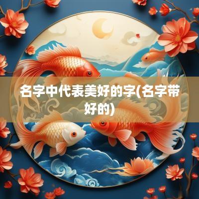 名字中代表美好的字(名字带好的)