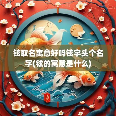 铉取名寓意好吗铉字头个名字(铉的寓意是什么)