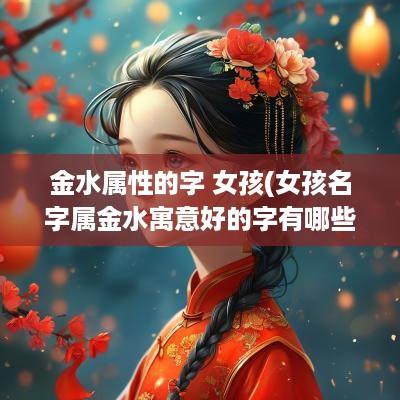 金水属性的字 女孩(女孩名字属金水寓意好的字有哪些)