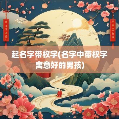 起名字带权字(名字中带权字寓意好的男孩)