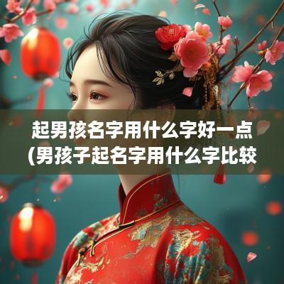 起男孩名字用什么字好一点(男孩子起名字用什么字比较好)