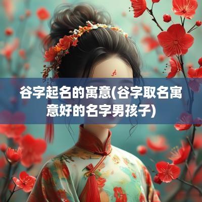 谷字起名的寓意(谷字取名寓意好的名字男孩子)