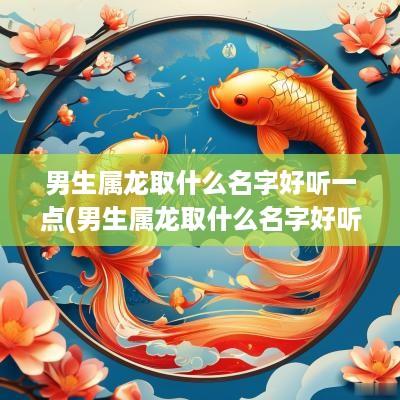 男生属龙取什么名字好听一点(男生属龙取什么名字好听又霸气)