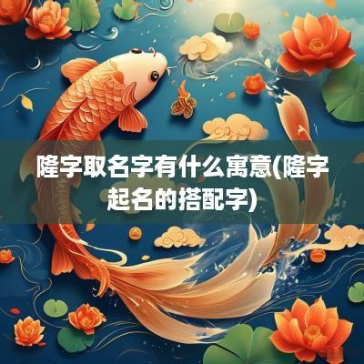 隆字取名字有什么寓意(隆字起名的搭配字)
