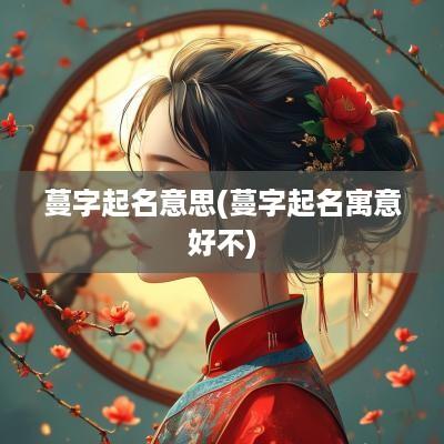 蔓字起名意思(蔓字起名寓意好不)