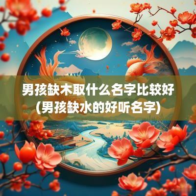 男孩缺木取什么名字比较好(男孩缺水的好听名字)