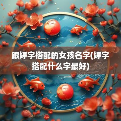 跟婷字搭配的女孩名字(婷字搭配什么字最好)