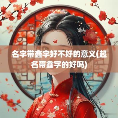 名字带鑫字好不好的意义(起名带鑫字的好吗)