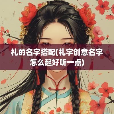 礼的名字搭配(礼字创意名字怎么起好听一点)