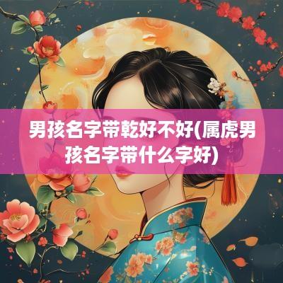 男孩名字带乾好不好(属虎男孩名字带什么字好)