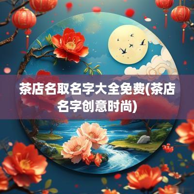 茶店名取名字大全免费(茶店名字创意时尚)