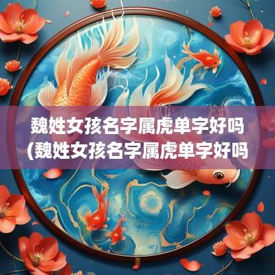 魏姓女孩名字属虎单字好吗(魏姓女孩名字属虎单字好吗还是双字)