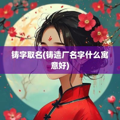 铸字取名(铸造厂名字什么寓意好)