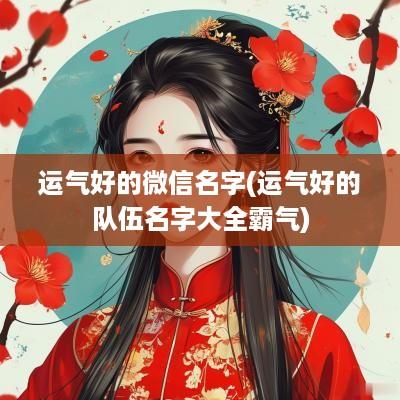 运气好的微信名字(运气好的队伍名字大全霸气)